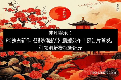 非凡娱乐：PC独占新作《猎杀潜航5》震撼公布！预告片首发，引领潜艇模拟新纪元