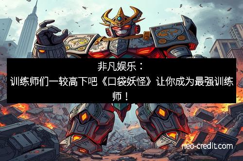 非凡娱乐：训练师们一较高下吧《口袋妖怪》让你成为最强训练师！