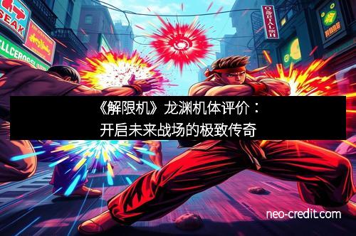 《解限机》龙渊机体评价：开启未来战场的极致传奇