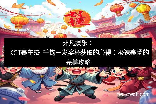 非凡娱乐：《GT赛车6》千钧一发奖杯获取的心得：极速赛场的完美攻略
