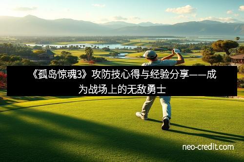 《孤岛惊魂3》攻防技心得与经验分享——成为战场上的无敌勇士